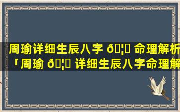 周瑜详细生辰八字 🦍 命理解析「周瑜 🦍 详细生辰八字命理解析视频」